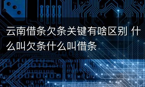 云南借条欠条关键有啥区别 什么叫欠条什么叫借条