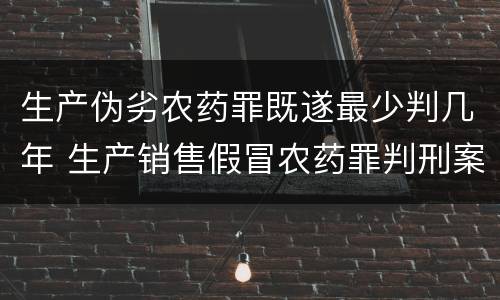 生产伪劣农药罪既遂最少判几年 生产销售假冒农药罪判刑案例