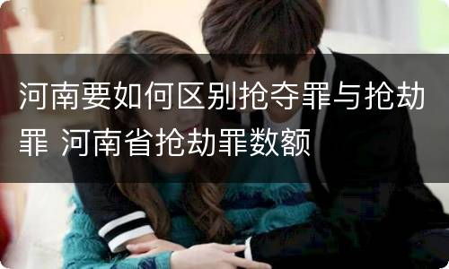 河南要如何区别抢夺罪与抢劫罪 河南省抢劫罪数额