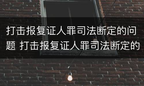 打击报复证人罪司法断定的问题 打击报复证人罪司法断定的问题有哪些