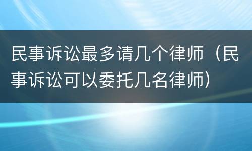 民事诉讼最多请几个律师（民事诉讼可以委托几名律师）