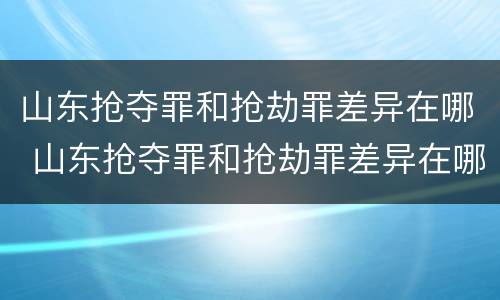 山东抢夺罪和抢劫罪差异在哪 山东抢夺罪和抢劫罪差异在哪查询