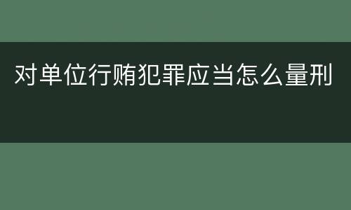 对单位行贿犯罪应当怎么量刑