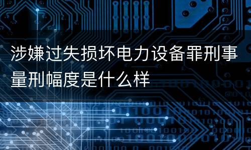 涉嫌过失损坏电力设备罪刑事量刑幅度是什么样