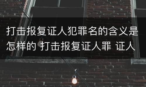 打击报复证人犯罪名的含义是怎样的 打击报复证人罪 证人的范围