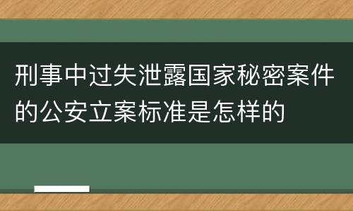 刑事中过失泄露国家秘密案件的公安立案标准是怎样的