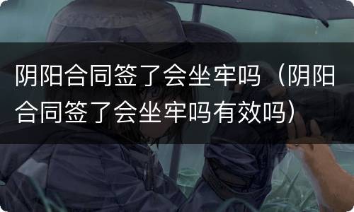 阴阳合同签了会坐牢吗（阴阳合同签了会坐牢吗有效吗）