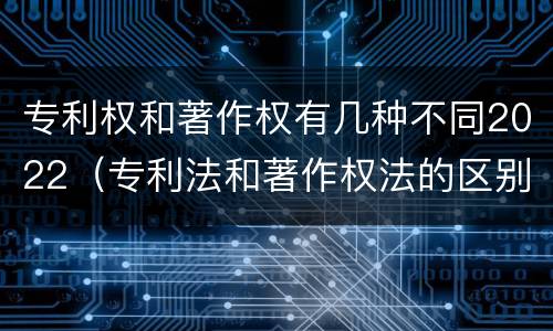 专利权和著作权有几种不同2022（专利法和著作权法的区别）