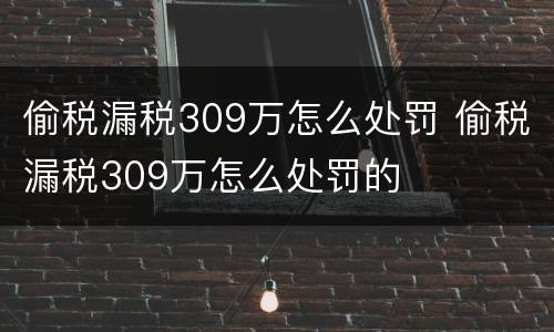 偷税漏税309万怎么处罚 偷税漏税309万怎么处罚的