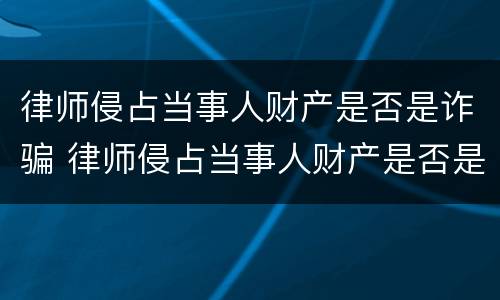 律师侵占当事人财产是否是诈骗 律师侵占当事人财产是否是诈骗罪