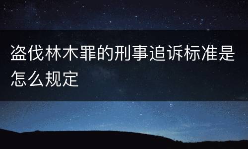 盗伐林木罪的刑事追诉标准是怎么规定