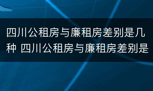 四川公租房与廉租房差别是几种 四川公租房与廉租房差别是几种情况