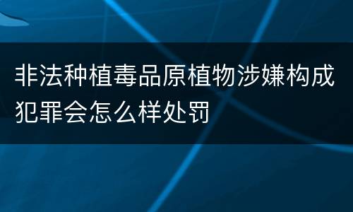 非法种植毒品原植物涉嫌构成犯罪会怎么样处罚