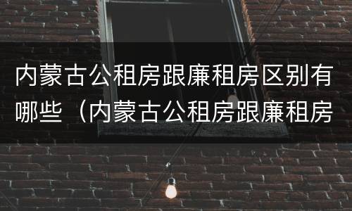 内蒙古公租房跟廉租房区别有哪些（内蒙古公租房跟廉租房区别有哪些呢）