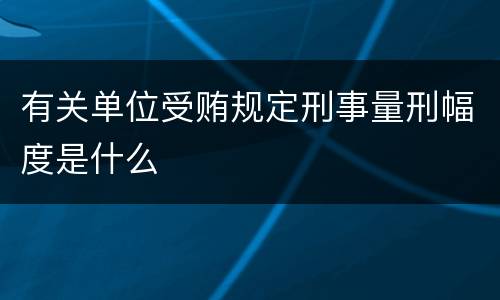有关单位受贿规定刑事量刑幅度是什么