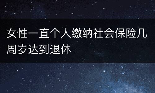 女性一直个人缴纳社会保险几周岁达到退休