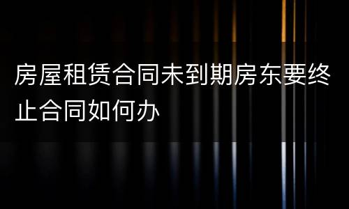 房屋租赁合同未到期房东要终止合同如何办