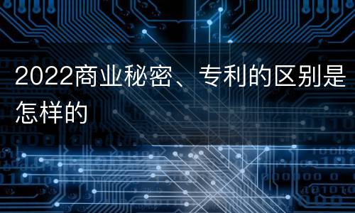 2022商业秘密、专利的区别是怎样的