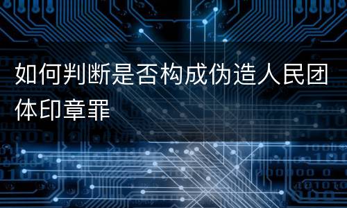 如何判断是否构成伪造人民团体印章罪