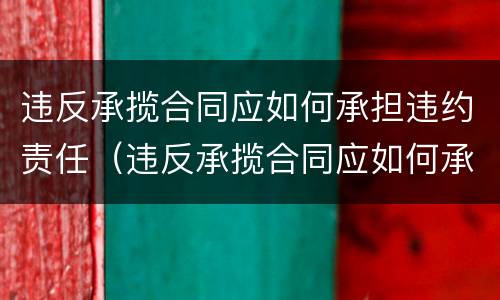 违反承揽合同应如何承担违约责任（违反承揽合同应如何承担违约责任）