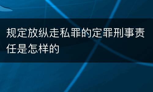 规定放纵走私罪的定罪刑事责任是怎样的