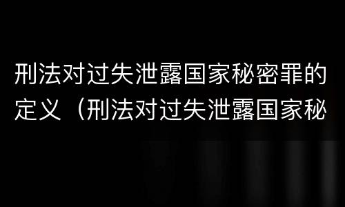 刑法对过失泄露国家秘密罪的定义（刑法对过失泄露国家秘密罪的定义是什么）