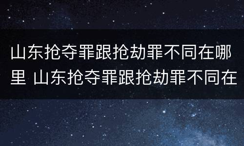 山东抢夺罪跟抢劫罪不同在哪里 山东抢夺罪跟抢劫罪不同在哪里举报