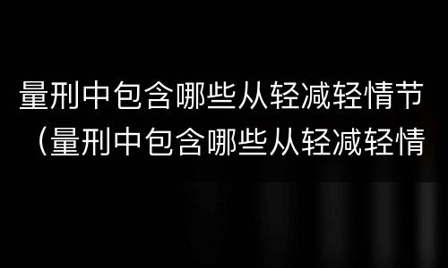 量刑中包含哪些从轻减轻情节（量刑中包含哪些从轻减轻情节的处罚）