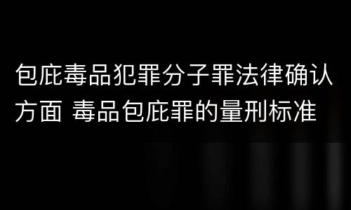 包庇毒品犯罪分子罪法律确认方面 毒品包庇罪的量刑标准