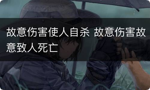故意伤害使人自杀 故意伤害故意致人死亡