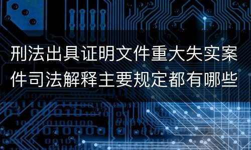 刑法出具证明文件重大失实案件司法解释主要规定都有哪些