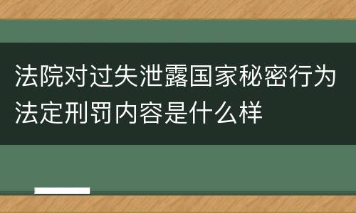 法院对过失泄露国家秘密行为法定刑罚内容是什么样