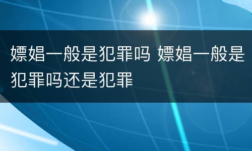 嫖娼一般是犯罪吗 嫖娼一般是犯罪吗还是犯罪