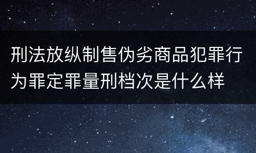刑法放纵制售伪劣商品犯罪行为罪定罪量刑档次是什么样