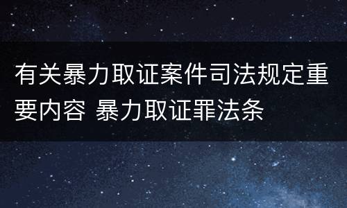 有关暴力取证案件司法规定重要内容 暴力取证罪法条
