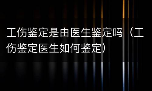 工伤鉴定是由医生鉴定吗（工伤鉴定医生如何鉴定）