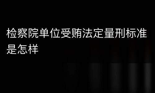 检察院单位受贿法定量刑标准是怎样