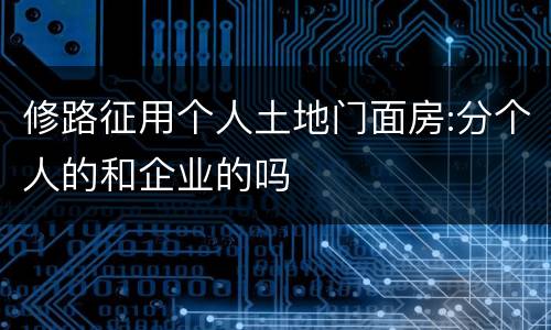 修路征用个人土地门面房:分个人的和企业的吗