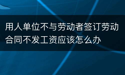 用人单位不与劳动者签订劳动合同不发工资应该怎么办