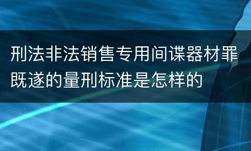 刑法非法销售专用间谍器材罪既遂的量刑标准是怎样的