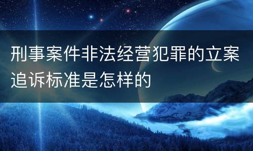 刑事案件非法经营犯罪的立案追诉标准是怎样的