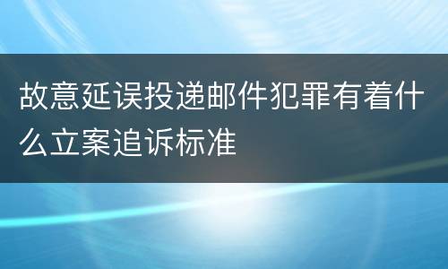 故意延误投递邮件犯罪有着什么立案追诉标准