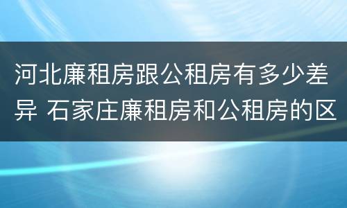 河北廉租房跟公租房有多少差异 石家庄廉租房和公租房的区别