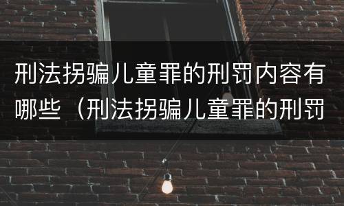 刑法拐骗儿童罪的刑罚内容有哪些（刑法拐骗儿童罪的刑罚内容有哪些呢）