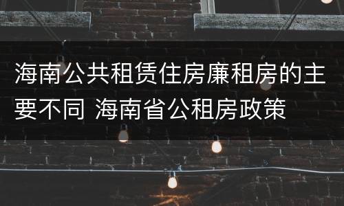 海南公共租赁住房廉租房的主要不同 海南省公租房政策