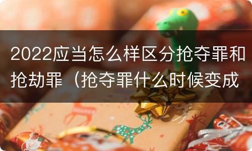 2022应当怎么样区分抢夺罪和抢劫罪（抢夺罪什么时候变成抢劫罪）
