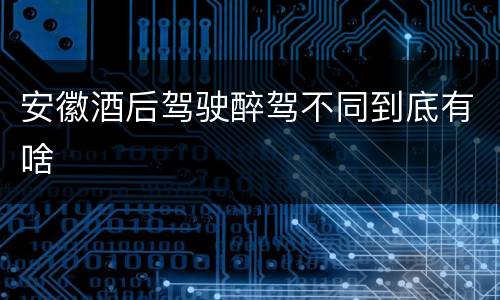 安徽酒后驾驶醉驾不同到底有啥