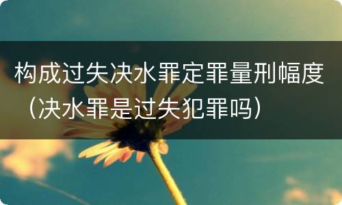 构成过失决水罪定罪量刑幅度（决水罪是过失犯罪吗）