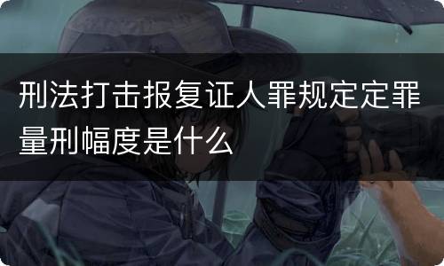 刑法打击报复证人罪规定定罪量刑幅度是什么