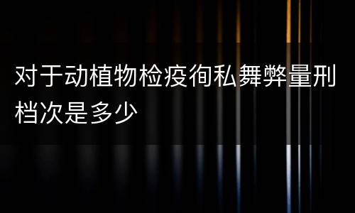 对于动植物检疫徇私舞弊量刑档次是多少
